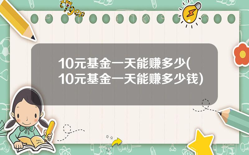 10元基金一天能赚多少(10元基金一天能赚多少钱)