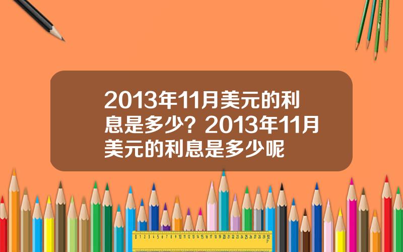 2013年11月美元的利息是多少？2013年11月美元的利息是多少呢