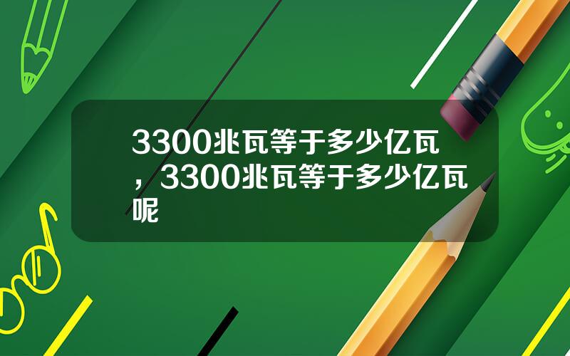 3300兆瓦等于多少亿瓦，3300兆瓦等于多少亿瓦呢