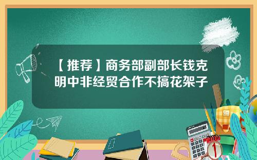 【推荐】商务部副部长钱克明中非经贸合作不搞花架子