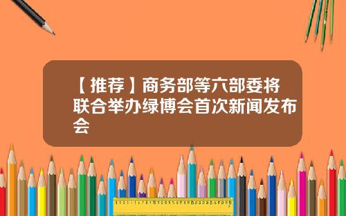 【推荐】商务部等六部委将联合举办绿博会首次新闻发布会