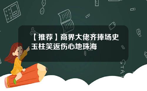 【推荐】商界大佬齐捧场史玉柱笑返伤心地珠海