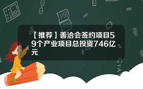 【推荐】善洽会签约项目59个产业项目总投资746亿元