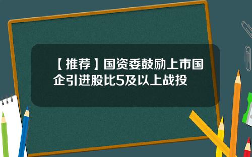 【推荐】国资委鼓励上市国企引进股比5及以上战投