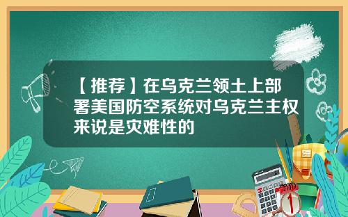 【推荐】在乌克兰领土上部署美国防空系统对乌克兰主权来说是灾难性的