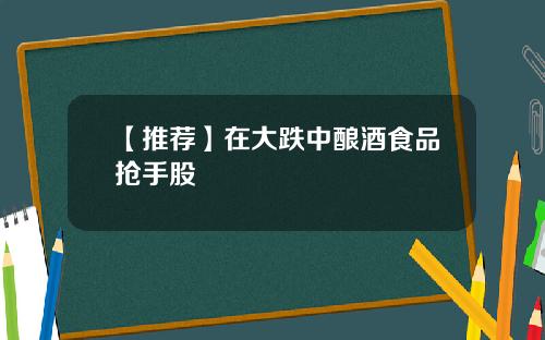 【推荐】在大跌中酿酒食品抢手股