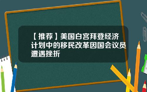 【推荐】美国白宫拜登经济计划中的移民改革因国会议员遭遇挫折