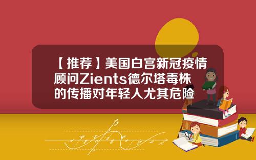 【推荐】美国白宫新冠疫情顾问Zients德尔塔毒株的传播对年轻人尤其危险