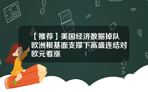 【推荐】美国经济数据掉队欧洲根基面支撑下高盛连结对欧元看涨