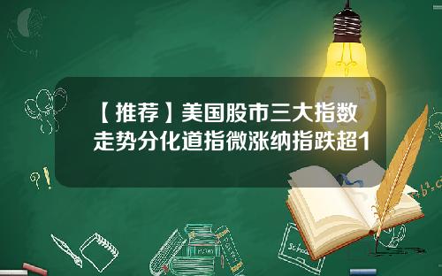 【推荐】美国股市三大指数走势分化道指微涨纳指跌超1