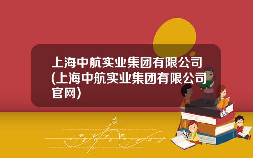 上海中航实业集团有限公司(上海中航实业集团有限公司官网)