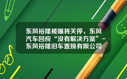 东风裕隆被曝将关停，东风汽车回应“没有解决方案”-东风裕隆旧车置换有限公司