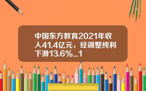 中国东方教育2021年收入41.4亿元，经调整纯利下滑13.6%_1