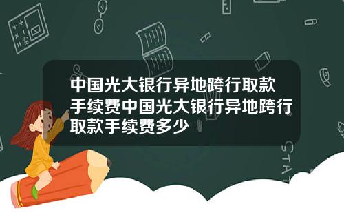 中国光大银行异地跨行取款手续费中国光大银行异地跨行取款手续费多少