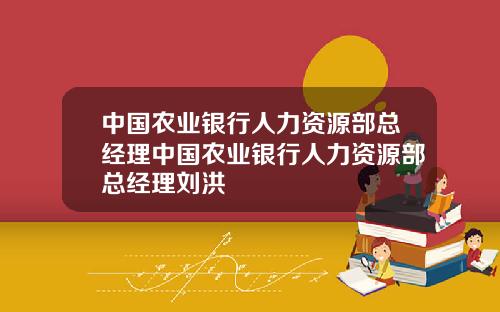 中国农业银行人力资源部总经理中国农业银行人力资源部总经理刘洪