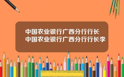 中国农业银行广西分行行长中国农业银行广西分行行长李