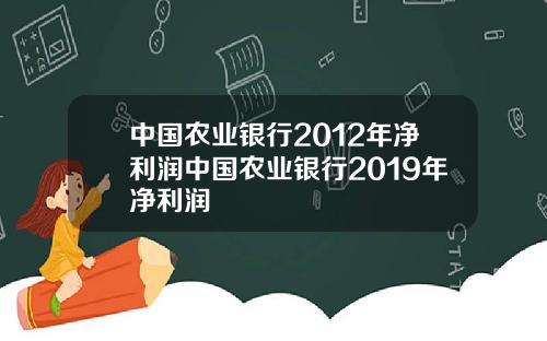 中国农业银行2012年净利润中国农业银行2019年净利润