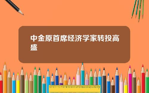 中金原首席经济学家转投高盛