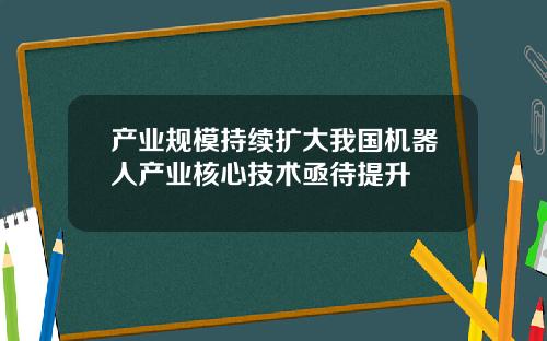 产业规模持续扩大我国机器人产业核心技术亟待提升