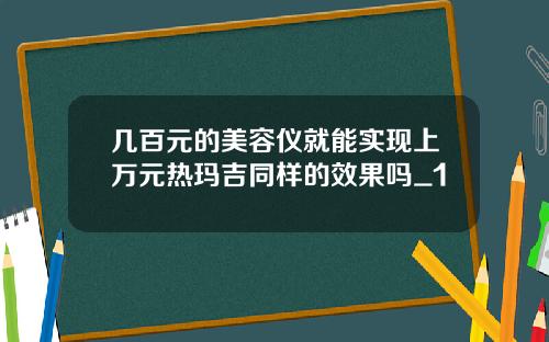 几百元的美容仪就能实现上万元热玛吉同样的效果吗_1