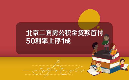 北京二套房公积金贷款首付50利率上浮1成