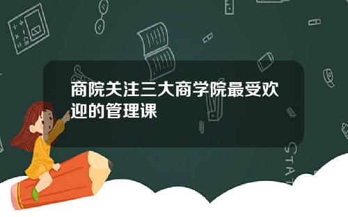 商院关注三大商学院最受欢迎的管理课