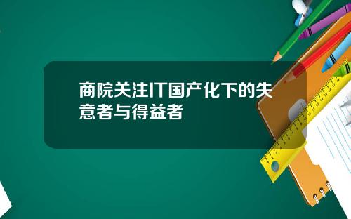 商院关注IT国产化下的失意者与得益者