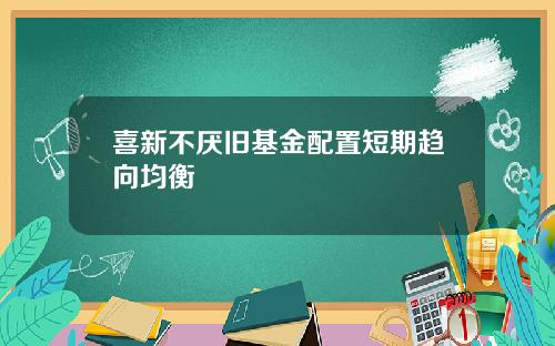 喜新不厌旧基金配置短期趋向均衡