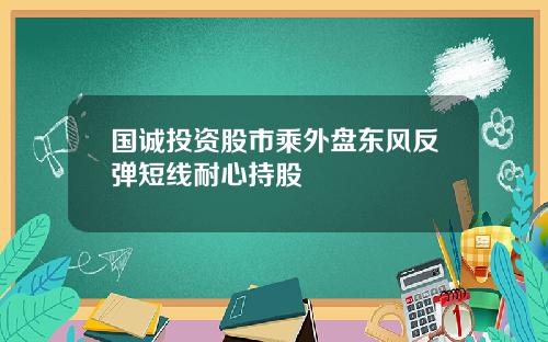 国诚投资股市乘外盘东风反弹短线耐心持股