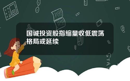 国诚投资股指缩量收低震荡格局或延续