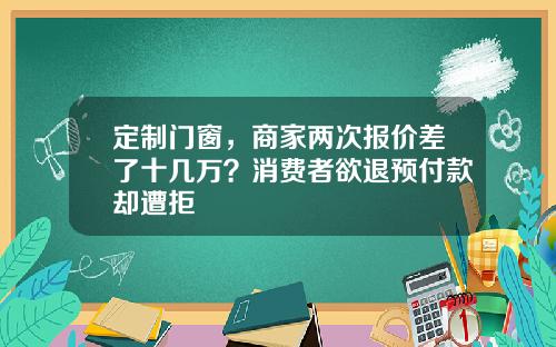 定制门窗，商家两次报价差了十几万？消费者欲退预付款却遭拒