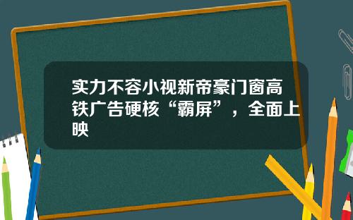 实力不容小视新帝豪门窗高铁广告硬核“霸屏”，全面上映