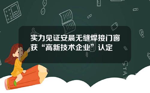 实力见证安晨无缝焊接门窗获“高新技术企业”认定