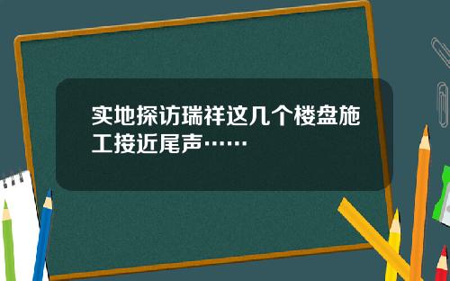 实地探访瑞祥这几个楼盘施工接近尾声……