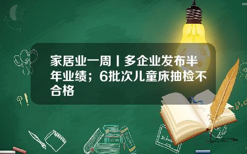 家居业一周丨多企业发布半年业绩；6批次儿童床抽检不合格