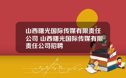 山西曙光国际传媒有限责任公司 山西曙光国际传媒有限责任公司招聘