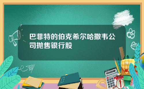 巴菲特的伯克希尔哈撒韦公司抛售银行股