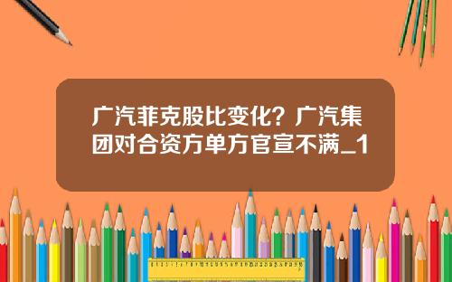 广汽菲克股比变化？广汽集团对合资方单方官宣不满_1