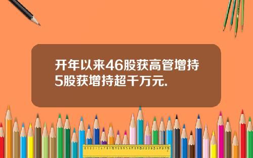 开年以来46股获高管增持5股获增持超千万元.