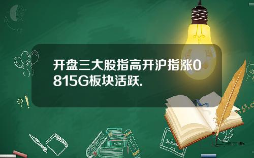 开盘三大股指高开沪指涨0815G板块活跃.