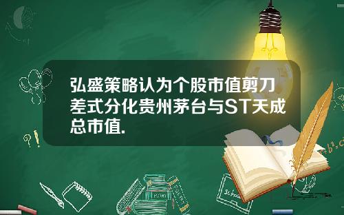 弘盛策略认为个股市值剪刀差式分化贵州茅台与ST天成总市值.