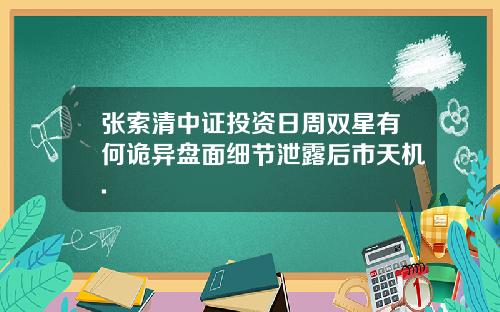 张索清中证投资日周双星有何诡异盘面细节泄露后市天机.