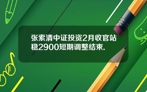 张索清中证投资2月收官站稳2900短期调整结束.