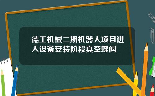 德工机械二期机器人项目进入设备安装阶段真空蝶阀