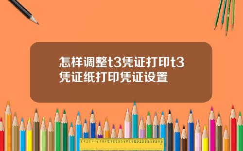 怎样调整t3凭证打印t3凭证纸打印凭证设置