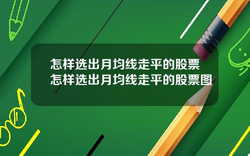 怎样选出月均线走平的股票怎样选出月均线走平的股票图