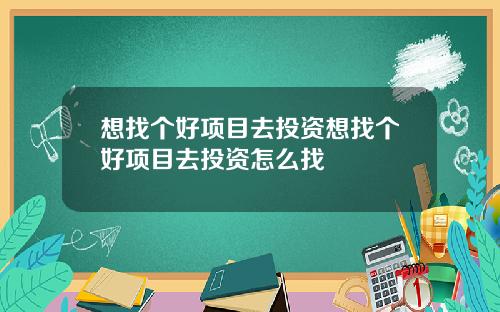 想找个好项目去投资想找个好项目去投资怎么找