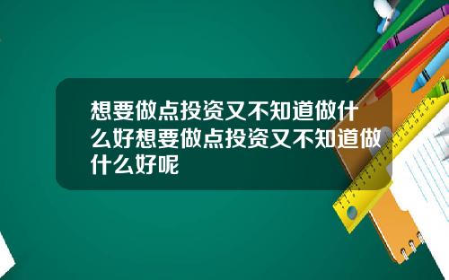 想要做点投资又不知道做什么好想要做点投资又不知道做什么好呢