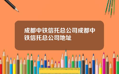 成都中铁信托总公司成都中铁信托总公司地址