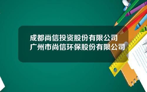 成都尚信投资股份有限公司广州市尚信环保股份有限公司